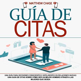 Guía de citas: Una guía de citas sobre cómo ser un mejor hombre atraer a las mujeres que desea (Una Guía para Decisiones Conscientes e Inteligentes en Relaciones Nuevas)