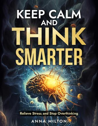 Keep Calm and Think Smarter: Relieve Stress and Stop Overthinking