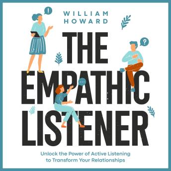 The Empathic Listener: Unlock the Power of Active Listening to Transform Your Relationships