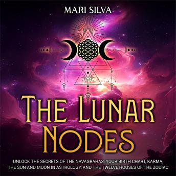 The Lunar Nodes: Unlock the Secrets of the Navagrahas, Your Birth Chart, Karma, the Sun and Moon in Astrology, and the Twelve Houses of the Zodiac