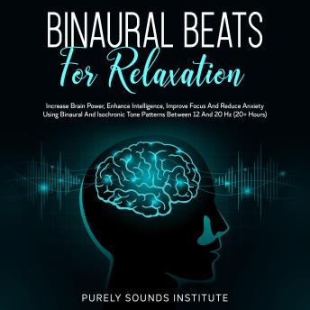 Download Binaural Beats for Relaxation: Increase Brain Power, Enhance Intelligence, Improve Focus and Reduce Anxiety Using Binaural and Isochrony Tone Patterns Between 12 and 20 Hz (20+ Hours) by Purely Sounds Institute