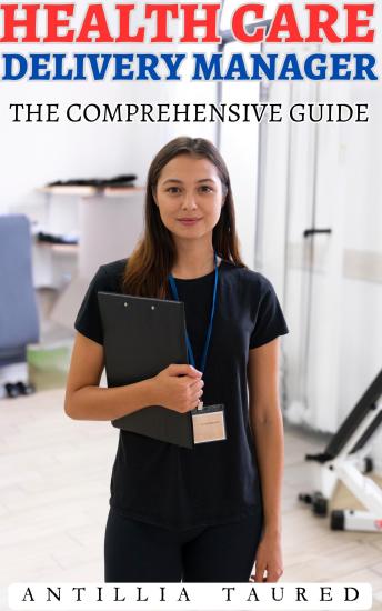 Health Care Delivery Manager- The Comprehensive Guide: Empowering Leaders to Transform Patient Care and Achieve Operational Excellence