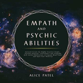 Empath and Psychic Abilities: Survival Secrets for Highly Sensitive People - Develop Intuition, Clairvoyance and Telepathy With Guided Meditations to Expand Mind Power and Open Your Third Eye