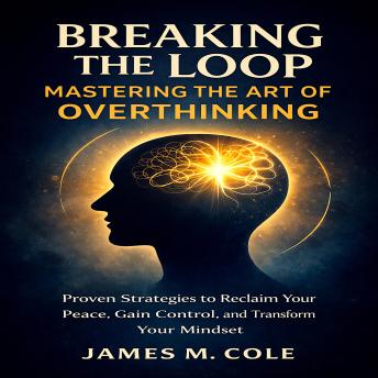 Breaking the Loop: Mastering the Art of Overthinking: Proven Strategies to Reclaim Your Peace, Gain Control, and Transform Your Mindset