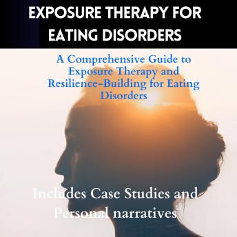 Exposure Therapy For Eating Disorders-A Comprehensive Guide to Exposure Therapy and Resilience-Building for Eating Disorders: Includes Case Studies and Personal narratives