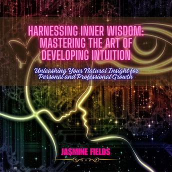 Harnessing Inner Wisdom: Mastering the Art of Developing Intuition: Unleashing Your Natural Insight for Personal and Professional Growth