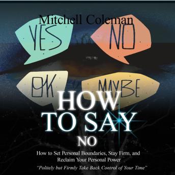 How to Say No: Politely but Firmly Take Back Control of Your Time (How to Set Personal Boundaries, Stay Firm, and Reclaim Your Personal Power)