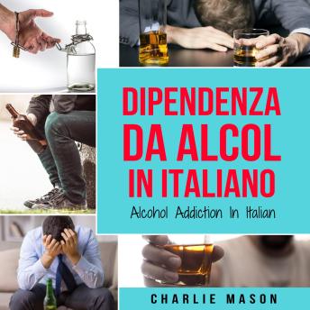 [Italian] - Dipendenza da Alcol In Italiano/ Alcohol Addiction In Italian: Come Smettere di Bere e Riprendersi dalla Dipendenza dall'Alcol