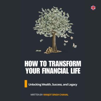 How to Transform Your Financial Life: Unlocking Wealth, Success, and Legacy