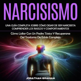 Narcisismo: Una Guía Completa Sobre Cómo Dejar De Ser Narcisista, Comprender Los Rasgos Y Comportamientos (Cómo Lidiar Con Un Padre Tóxico Y Recuperarse Del Trastorno De Estrés Complejo)