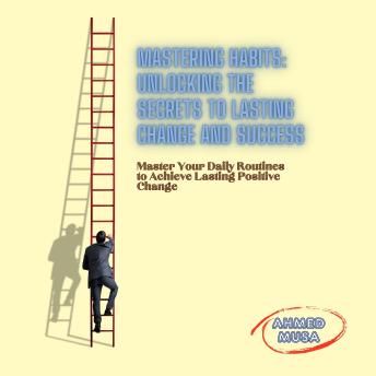 Mastering Habits: Unlocking the Secrets to Lasting Change and Success: Master your daily routines to achieve lasting positive change