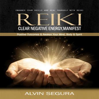 Reiki: Enhance Your Skills and Heal Yourself With Reiki (Clear Negative Energy, Manifest Positive Outcomes & Awaken Your Mind, Body & Spirit)