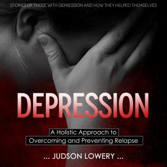 Depression: A Holistic Approach to Overcoming and Preventing Relapse (Stories of Those With Depression and How They Helped Themselves)