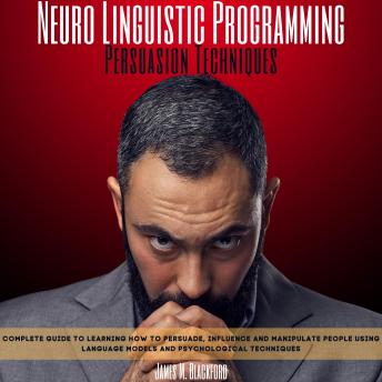 Neuro Linguistic Programming - Persuasion Techniques: Complete Guide to Learning How to Persuade, Influence and Manipulate People Using Language Models and Psychological Techniques