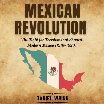 Mexican Revolution: The Fight for Freedom that Shaped Modern Mexico (1910-1920)