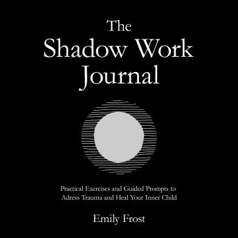 The Shadow Work Journal: Practical Exercises and Guided Prompts to Address Trauma and Heal Your Inner Child