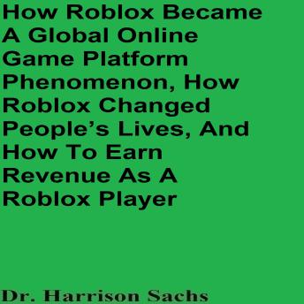 Download How Roblox Became A Global Online Game Platform Phenomenon, How Roblox Changed People’s Lives, And How To Earn Revenue As A Roblox Game Developer by Dr. Harrison Sachs