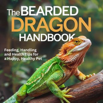 The Bearded Dragon Handbook: Feeding, Handling, and Health Tips for a Happy, Healthy Pet