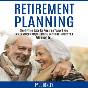 Retirement Planning: Step by Step Guide for Preparing Yourself Now (How to Navigate Major Financial Decisions to Make Your Retirement Best)