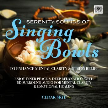 Serenity Sounds Of Singing Bowls To Enhance Mental Clarity & Stress Relief: Enjoy Inner Peace & Deep Relaxation With 8D Surround Audio For Mental Clarity & Emotional Healing