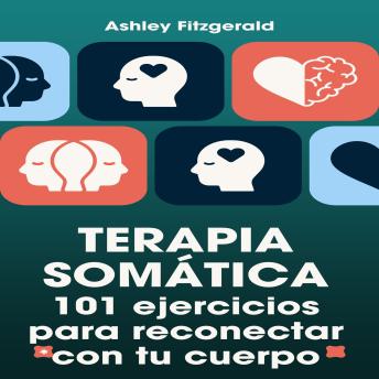 TERAPIA SOMÁTICA. 101 ejercicios para reconectar con tu cuerpo: Desbloquea tu potencial trabajando conjuntamente tu cuerpo y de tu mente.