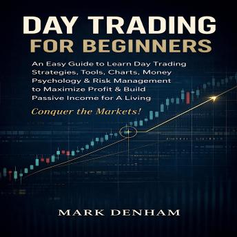 DAY TRADING FOR BEGINNERS: An Easy Guide to Learn Day Trading Strategies, Tools, Charts, Money Psychology & Risk Management to Maximize Profit & Build Passive Income for A Living. Conquer the Markets!