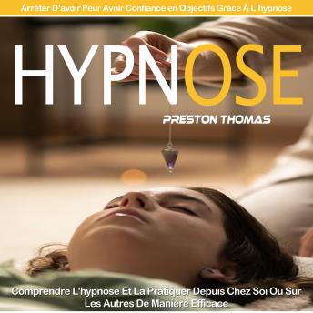 [French] - Hypnose: Comprendre L'hypnose Et La Pratiquer Depuis Chez Soi Ou Sur Les Autres De Manière Efficace(Arrêter D’avoir Peur Avoir Confiance en Objectifs Grâce À L’hypnose)