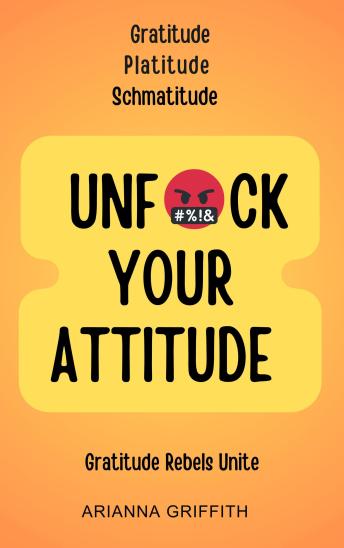 Download Unfuck Your Attitude: Gratitude Platitude Schmatitude by Arianna Griffith