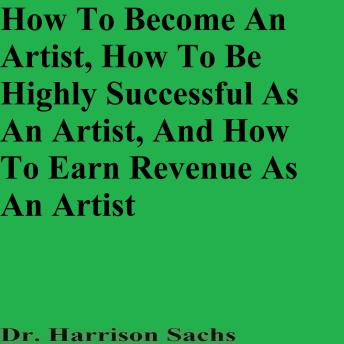 How To Become An Artist, How To Be Highly Successful As An Artist, And How To Earn Revenue As An Artist