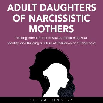 Download Adult Daughters of Narcissistic Mothers: Healing from Emotional Abuse, Reclaiming Your Identity, and Building a Future of Resilience and Happiness by Elena Jinkins