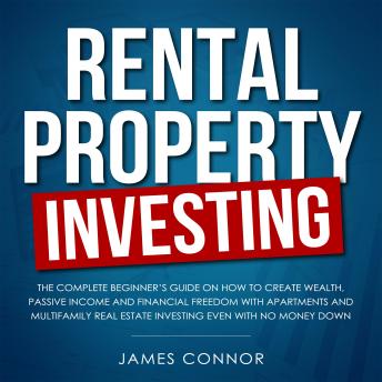 Download Rental Property Investing: Complete Beginner’s Guide on How to Create Wealth, Passive Income and Financial Freedom with Apartments and Multifamily Real Estate Investing Even with No Money Down by James Connor