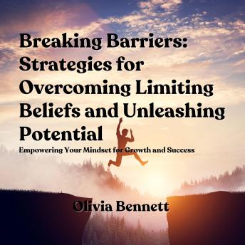 Breaking Barriers: Strategies for Overcoming Limiting Beliefs and Unleashing Potential: Empowering Your Mindset for Growth and Success