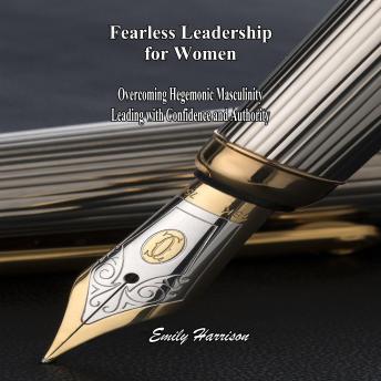 Fearless Leadership  for Women: Overcoming Hegemonic Masculinity  Leading with Confidence and Authority