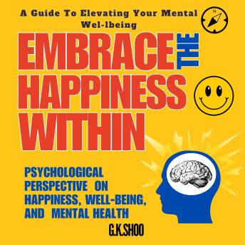 Embrace The Happiness Within : A Guide to Elevating Your Mental Well-being: Psychological Perspective on Happiness, Wellbeing and Mental Health