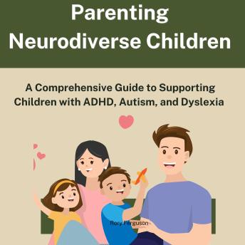 Parenting Neurodiverse Children: A Comprehensive Guide to Supporting Children with ADHD, Autism, and Dyslexia