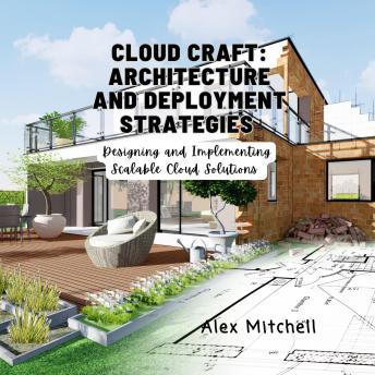 Cloud Craft: Architecture and Deployment Strategies: Designing and Implementing Scalable Cloud Solutions