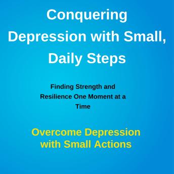 Conquering Depression with Small, Daily Steps: Finding Strength and Resilience One Moment at a Time