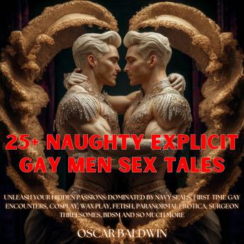 25+ Naughty Explicit Gay Men Sex Tales: Unleash Your Hidden Passions: Dominated by Navy Seals, First-Time Gay Encounters, Cosplay, Wax Play, Fetish, Paranormal Erotica, Surgeon Threesomes, BDSM and So Much More