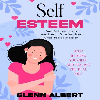 Self-esteem: Stop Hurting Yourself and Become the Real You (Powerful Mental Health Workbook to Quiet Your Inner Critic, Boost Self-esteem)