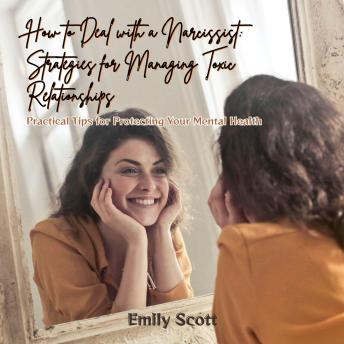 How to Deal with a Narcissist: Strategies for Managing Toxic Relationships: Practical Tips for Protecting Your Mental Health