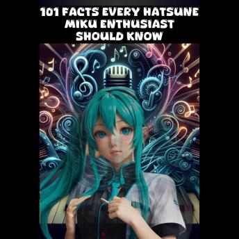 101 Facts Every Hatsune Miku Enthusiast Should Know - The Ultimate Guide to Your Favorite Virtual Pop Star