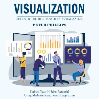 Visualization: Discover the True Power of Visualization (Unlock Your Hidden Potential Using Meditation and Your Imagination)