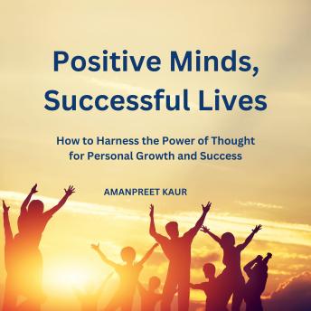 Positive Minds, Successful Lives: How to Harness the Power of Thought for Personal Growth and Success
