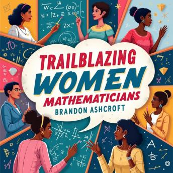 Trailblazing Women Mathematicians: The Hidden Story that Defied the Odds: 'Discover Hidden Heroines of Math: Audio Lessons for an Inspiring, Unmissable Experience!'