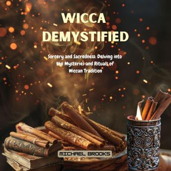 Wicca Demystified: Sorcery and Sacredness: Delving into the Mysteries and Rituals of Wiccan Tradition