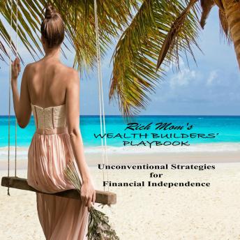 RICH MOM’S WEALTH BUILDERS’ PLAYBOOK: Unconventional Strategies for Financial Independence