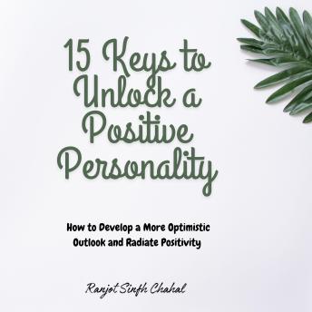 15 Keys to Unlock a Positive Personality: How to Develop a More Optimistic Outlook and Radiate Positivity