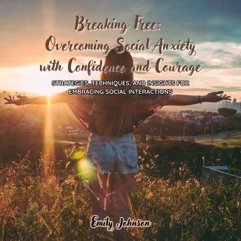 Breaking Free: Overcoming Social Anxiety with Confidence and Courage: Strategies, Techniques, and Insights for Embracing Social Interactions