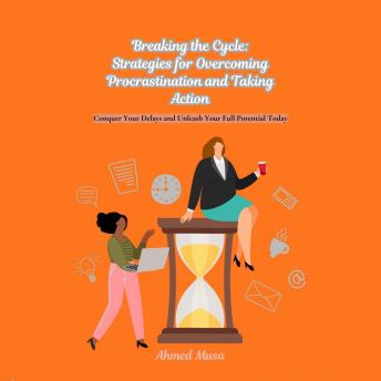 Breaking the Cycle: Strategies for Overcoming Procrastination and Taking Action: Conquer Your Delays and Unleash Your Full Potential Today