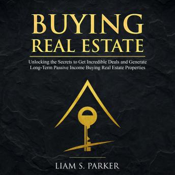 Buying Real Estate: Unlocking the Secrets to Get Incredible Deals and Generate Long-Term Passive Income Buying Real Estate Properties